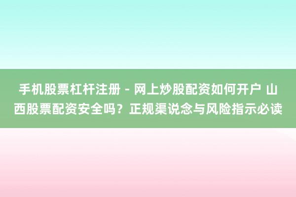 手机股票杠杆注册 - 网上炒股配资如何开户 山西股票配资安全吗？正规渠说念与风险指示必读