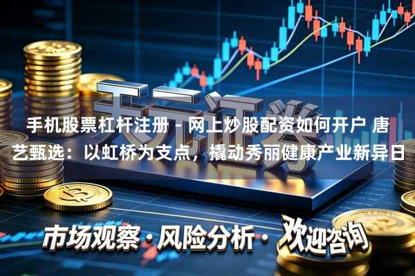 手机股票杠杆注册 - 网上炒股配资如何开户 唐艺甄选：以虹桥为支点，撬动秀丽健康产业新异日