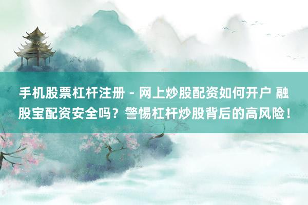 手机股票杠杆注册 - 网上炒股配资如何开户 融股宝配资安全吗？警惕杠杆炒股背后的高风险！