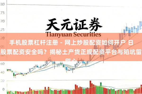 手机股票杠杆注册 - 网上炒股配资如何开户 日照股票配资安全吗？揭秘土产货正规配资平台与陷坑留心