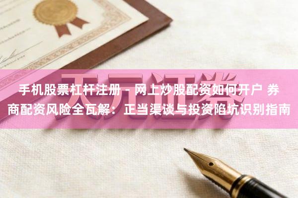 手机股票杠杆注册 - 网上炒股配资如何开户 券商配资风险全瓦解：正当渠谈与投资陷坑识别指南