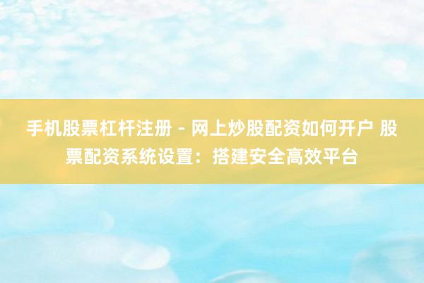 手机股票杠杆注册 - 网上炒股配资如何开户 股票配资系统设置：搭建安全高效平台