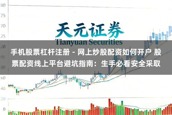 手机股票杠杆注册 - 网上炒股配资如何开户 股票配资线上平台避坑指南：生手必看安全采取