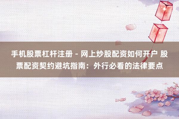 手机股票杠杆注册 - 网上炒股配资如何开户 股票配资契约避坑指南：外行必看的法律要点