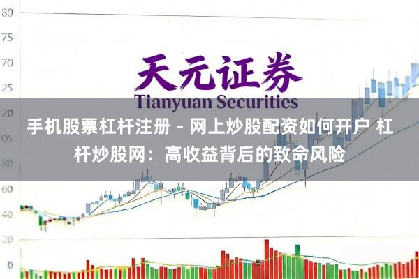 手机股票杠杆注册 - 网上炒股配资如何开户 杠杆炒股网：高收益背后的致命风险