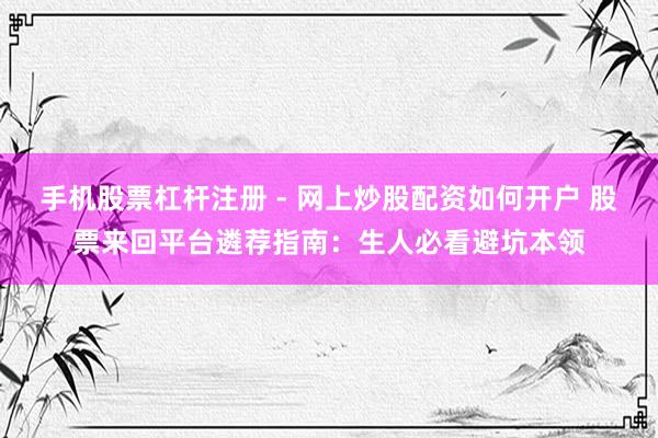 手机股票杠杆注册 - 网上炒股配资如何开户 股票来回平台遴荐指南：生人必看避坑本领