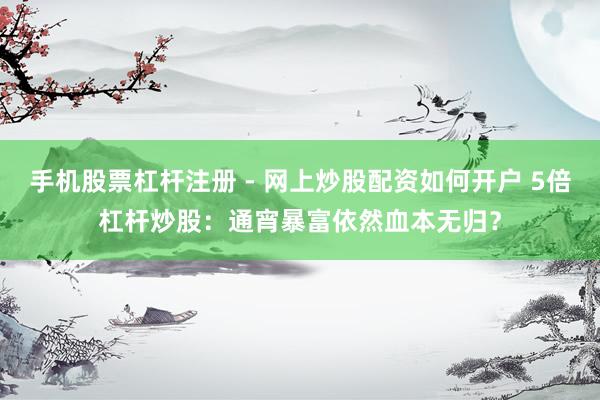 手机股票杠杆注册 - 网上炒股配资如何开户 5倍杠杆炒股：通宵暴富依然血本无归？