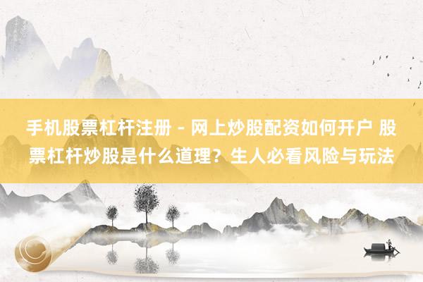 手机股票杠杆注册 - 网上炒股配资如何开户 股票杠杆炒股是什么道理？生人必看风险与玩法