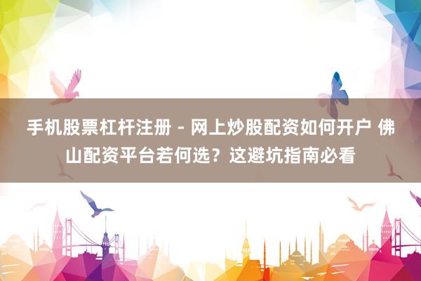 手机股票杠杆注册 - 网上炒股配资如何开户 佛山配资平台若何选？这避坑指南必看