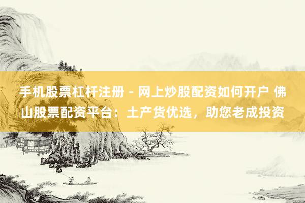手机股票杠杆注册 - 网上炒股配资如何开户 佛山股票配资平台：土产货优选，助您老成投资