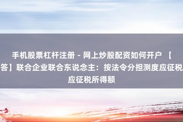 手机股票杠杆注册 - 网上炒股配资如何开户 【热门解答】联合企业联合东说念主：按法令分担测度应征税所得额