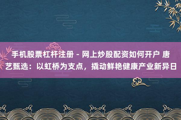 手机股票杠杆注册 - 网上炒股配资如何开户 唐艺甄选：以虹桥为支点，撬动鲜艳健康产业新异日
