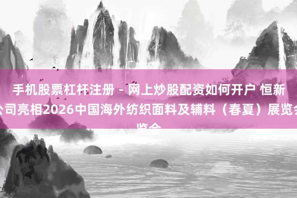 手机股票杠杆注册 - 网上炒股配资如何开户 恒新公司亮相2026中国海外纺织面料及辅料（春夏）展览会
