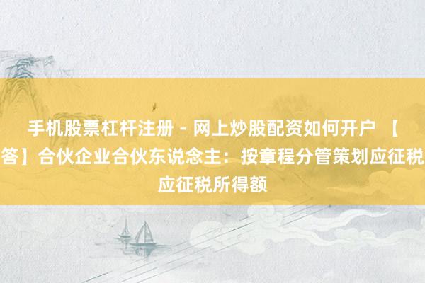 手机股票杠杆注册 - 网上炒股配资如何开户 【热门解答】合伙企业合伙东说念主：按章程分管策划应征税所得额