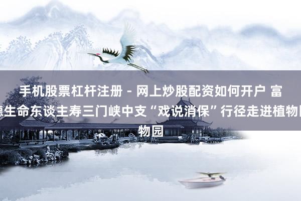 手机股票杠杆注册 - 网上炒股配资如何开户 富德生命东谈主寿三门峡中支“戏说消保”行径走进植物园