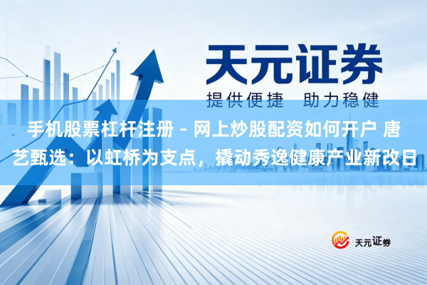 手机股票杠杆注册 - 网上炒股配资如何开户 唐艺甄选：以虹桥为支点，撬动秀逸健康产业新改日