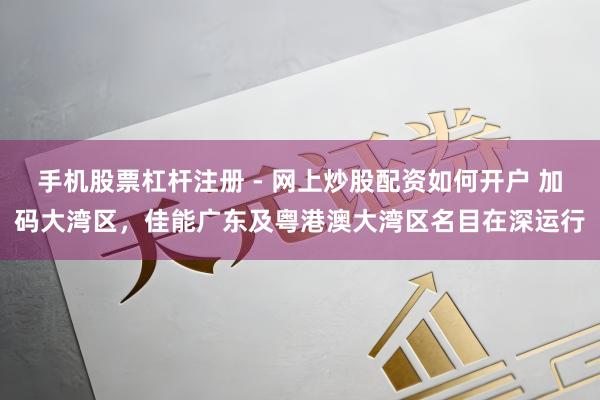 手机股票杠杆注册 - 网上炒股配资如何开户 加码大湾区，佳能广东及粤港澳大湾区名目在深运行