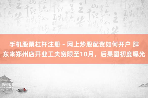 手机股票杠杆注册 - 网上炒股配资如何开户 胖东来郑州店开业工夫宽限至10月，后果图初度曝光