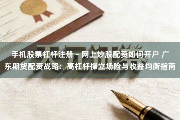 手机股票杠杆注册 - 网上炒股配资如何开户 广东期货配资战略：高杠杆操立场险与收益均衡指南