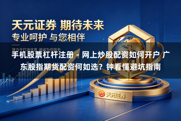 手机股票杠杆注册 - 网上炒股配资如何开户 广东股指期货配资何如选？钟看懂避坑指南