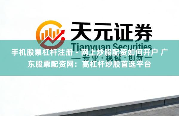 手机股票杠杆注册 - 网上炒股配资如何开户 广东股票配资网：高杠杆炒股首选平台