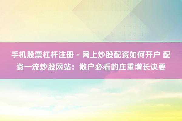 手机股票杠杆注册 - 网上炒股配资如何开户 配资一流炒股网站：散户必看的庄重增长诀要