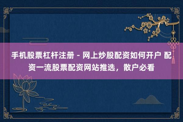 手机股票杠杆注册 - 网上炒股配资如何开户 配资一流股票配资网站推选，散户必看