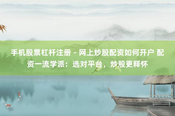 手机股票杠杆注册 - 网上炒股配资如何开户 配资一流学派：选对平台，炒股更释怀