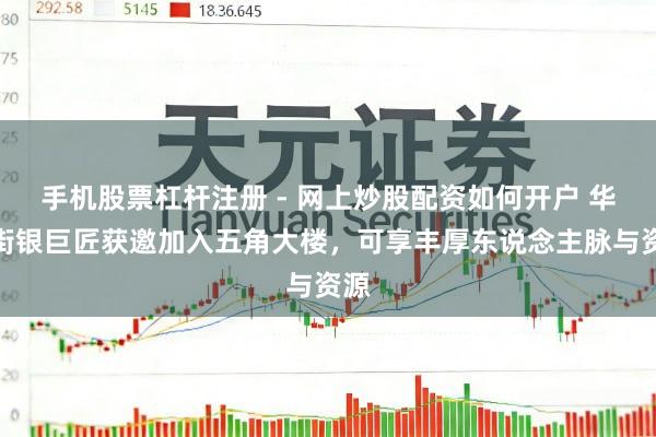 手机股票杠杆注册 - 网上炒股配资如何开户 华尔街银巨匠获邀加入五角大楼，可享丰厚东说念主脉与资源