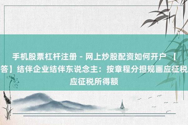 手机股票杠杆注册 - 网上炒股配资如何开户 【热门解答】结伴企业结伴东说念主：按章程分担规画应征税所得额
