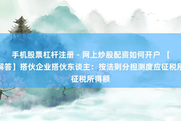 手机股票杠杆注册 - 网上炒股配资如何开户 【热门解答】搭伙企业搭伙东谈主：按法则分担测度应征税所得额