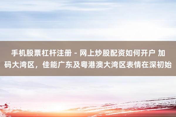 手机股票杠杆注册 - 网上炒股配资如何开户 加码大湾区，佳能广东及粤港澳大湾区表情在深初始