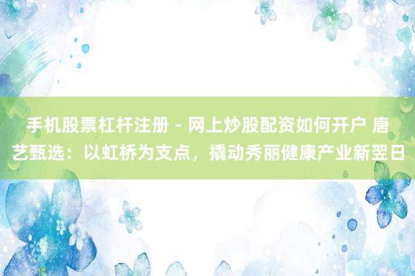 手机股票杠杆注册 - 网上炒股配资如何开户 唐艺甄选：以虹桥为支点，撬动秀丽健康产业新翌日