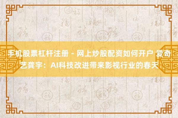 手机股票杠杆注册 - 网上炒股配资如何开户 爱奇艺龚宇：AI科技改进带来影视行业的春天