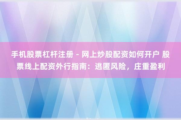 手机股票杠杆注册 - 网上炒股配资如何开户 股票线上配资外行指南：逃匿风险，庄重盈利