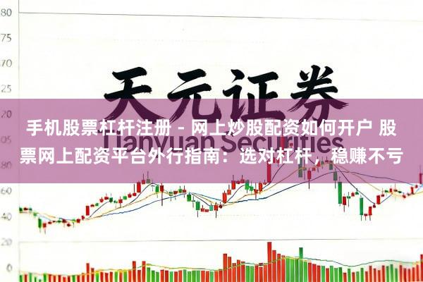 手机股票杠杆注册 - 网上炒股配资如何开户 股票网上配资平台外行指南：选对杠杆，稳赚不亏