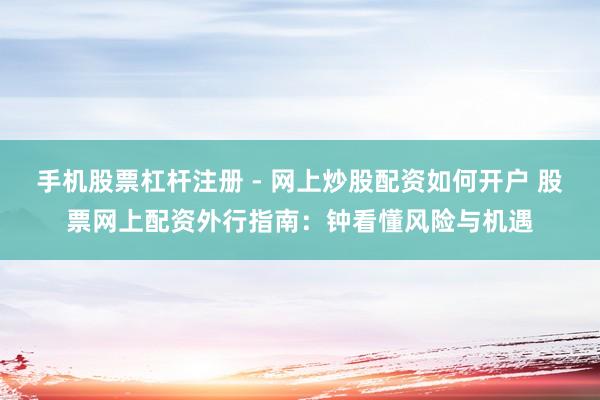 手机股票杠杆注册 - 网上炒股配资如何开户 股票网上配资外行指南：钟看懂风险与机遇