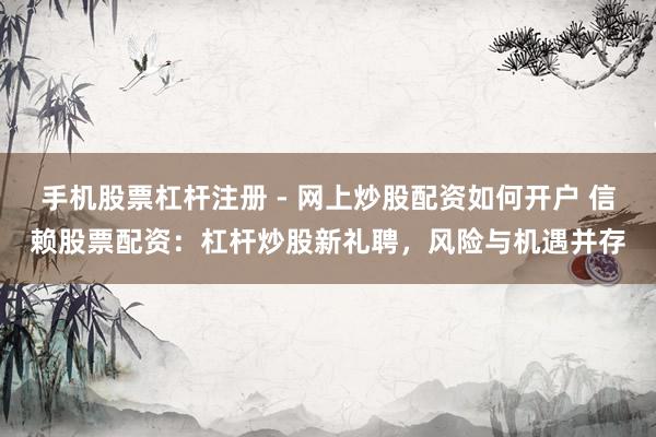 手机股票杠杆注册 - 网上炒股配资如何开户 信赖股票配资：杠杆炒股新礼聘，风险与机遇并存