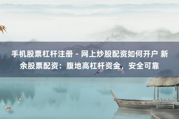 手机股票杠杆注册 - 网上炒股配资如何开户 新余股票配资：腹地高杠杆资金，安全可靠