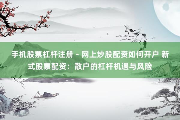 手机股票杠杆注册 - 网上炒股配资如何开户 新式股票配资：散户的杠杆机遇与风险