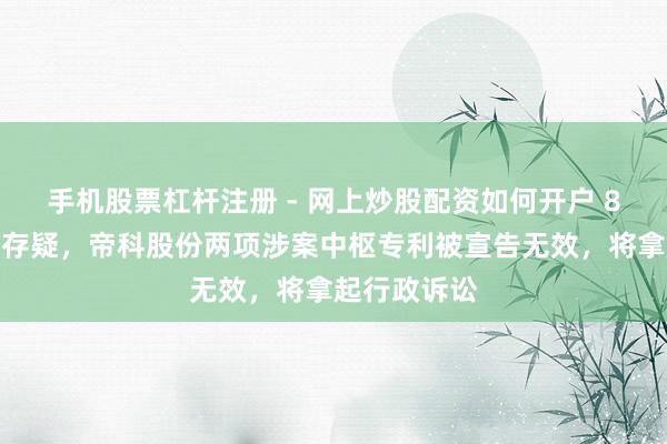 手机股票杠杆注册 - 网上炒股配资如何开户 8亿索赔出路存疑，帝科股份两项涉案中枢专利被宣告无效，将拿起行政诉讼