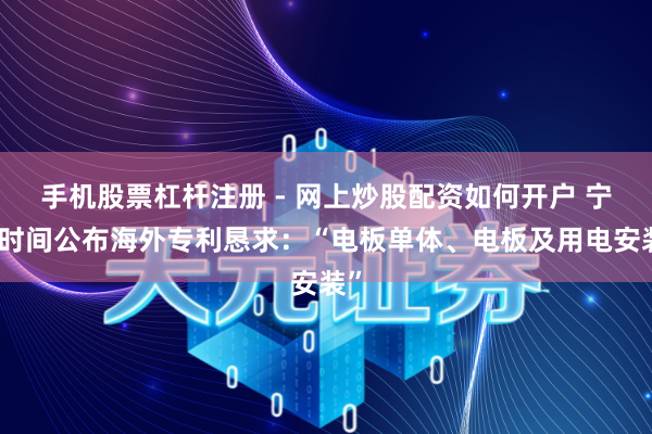 手机股票杠杆注册 - 网上炒股配资如何开户 宁德时间公布海外专利恳求：“电板单体、电板及用电安装”