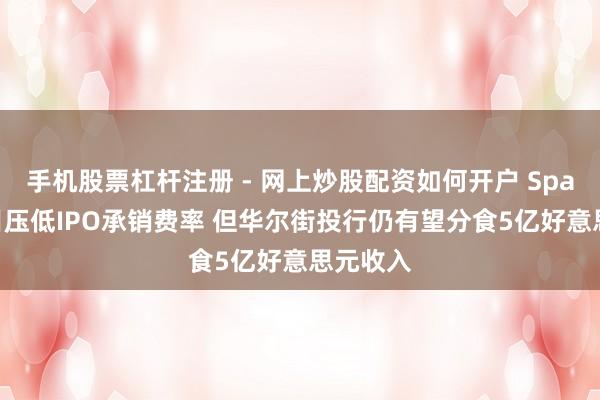 手机股票杠杆注册 - 网上炒股配资如何开户 SpaceX条目压低IPO承销费率 但华尔街投行仍有望分食5亿好意思元收入