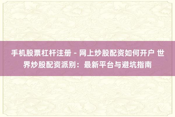 手机股票杠杆注册 - 网上炒股配资如何开户 世界炒股配资派别：最新平台与避坑指南