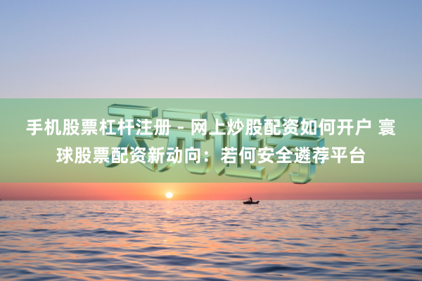 手机股票杠杆注册 - 网上炒股配资如何开户 寰球股票配资新动向：若何安全遴荐平台