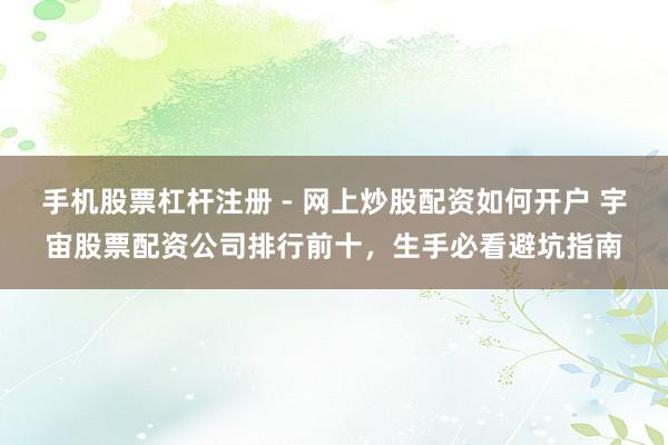 手机股票杠杆注册 - 网上炒股配资如何开户 宇宙股票配资公司排行前十，生手必看避坑指南
