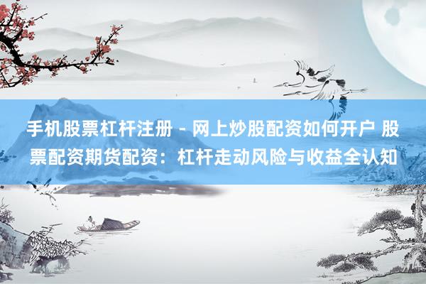 手机股票杠杆注册 - 网上炒股配资如何开户 股票配资期货配资：杠杆走动风险与收益全认知