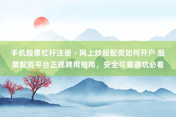 手机股票杠杆注册 - 网上炒股配资如何开户 股票配资平台正规聘用指南，安全可靠避坑必看