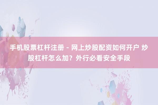 手机股票杠杆注册 - 网上炒股配资如何开户 炒股杠杆怎么加？外行必看安全手段