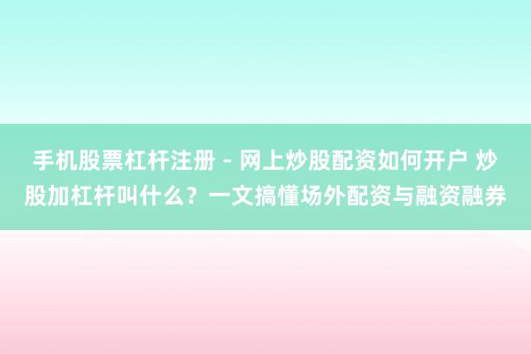 手机股票杠杆注册 - 网上炒股配资如何开户 炒股加杠杆叫什么？一文搞懂场外配资与融资融券